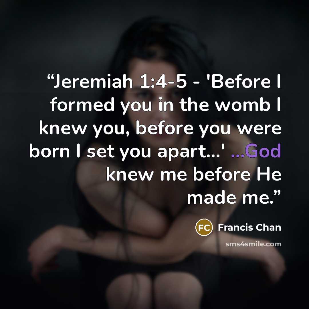 “Jeremiah 1:4-5 - 'Before I formed you in the womb I knew you, before you were born I set you apart…' ...God knew me before He made me.” quote by Francis Chan
