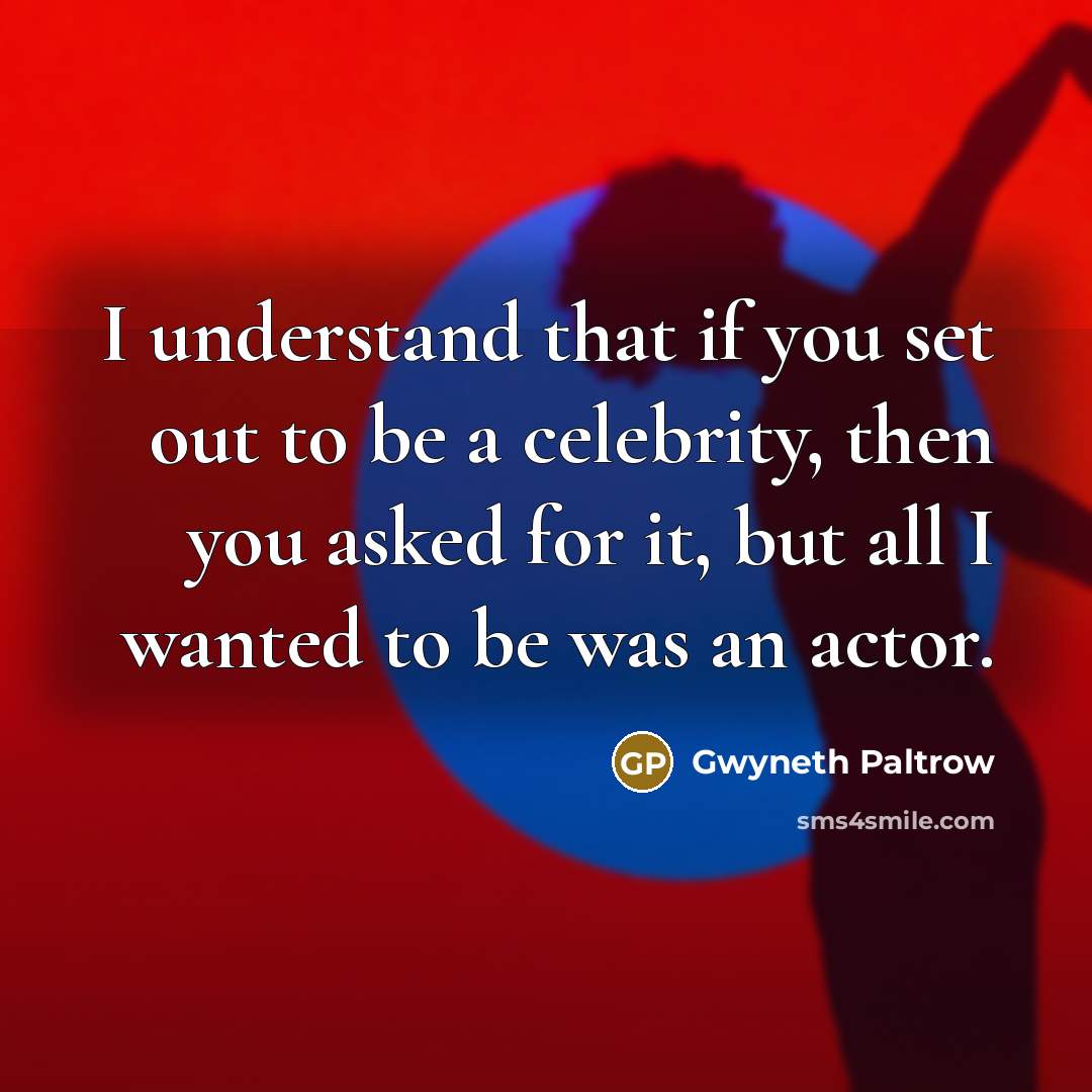“I understand that if you set out to be a celebrity, then you asked for it, but all I wanted to be was an actor.” quote by Gwyneth Paltrow