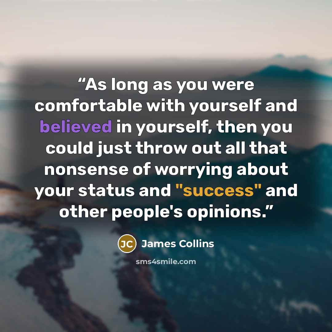“As long as you were comfortable with yourself and believed in yourself, then you could just throw out all that nonsense of worrying about your status and "success" and other people's opinions.” quote by James Collins