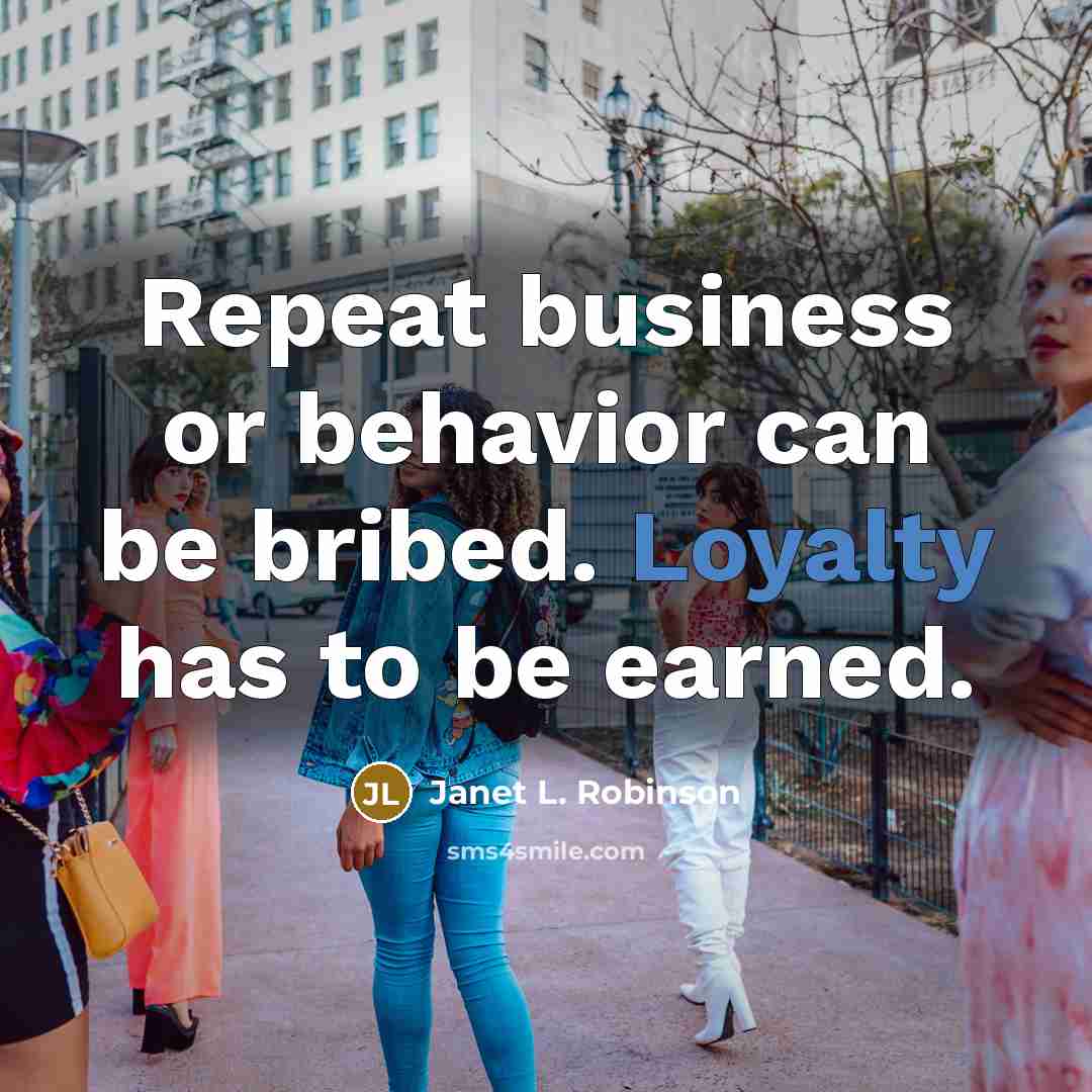 “Repeat business or behavior can be bribed. Loyalty has to be earned.” quote by Janet L. Robinson