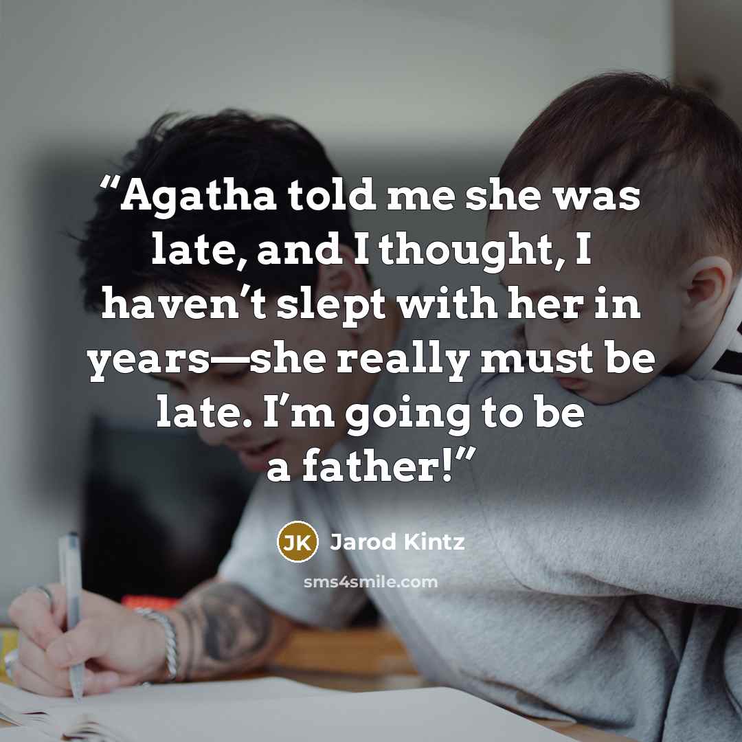 “Agatha told me she was late, and I thought, I haven’t slept with her in years—she really must be late. I’m going to be a father!” quote by Jarod Kintz