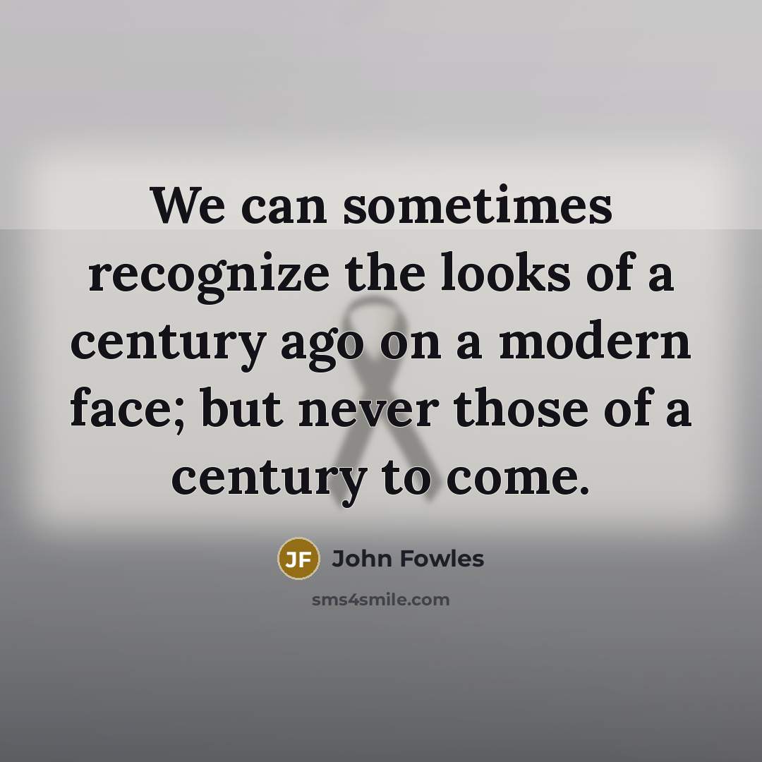 “We can sometimes recognize the looks of a century ago…” quote by John Fowles
