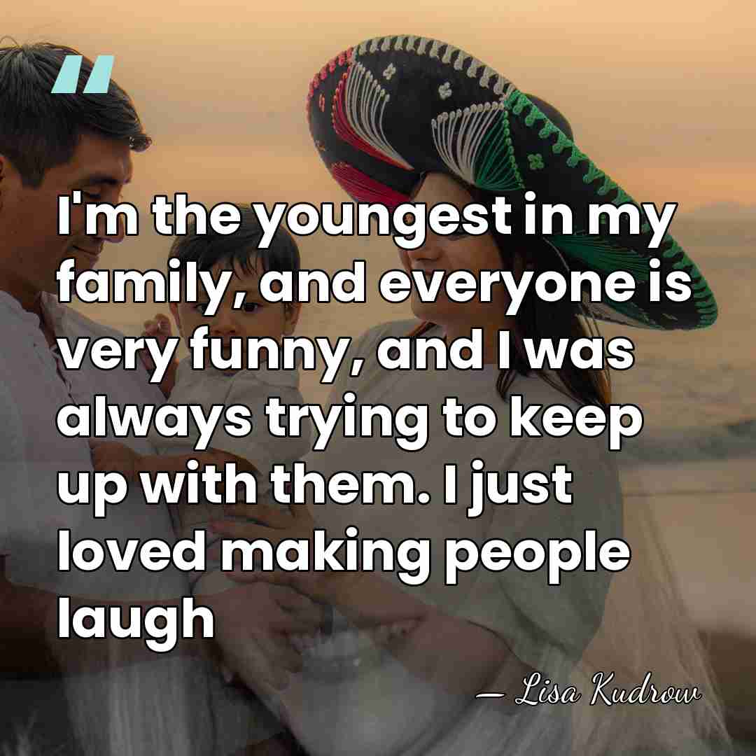 I'm the youngest in my family, and everyone is very funny, and&hellip; - Lisa Kudrow