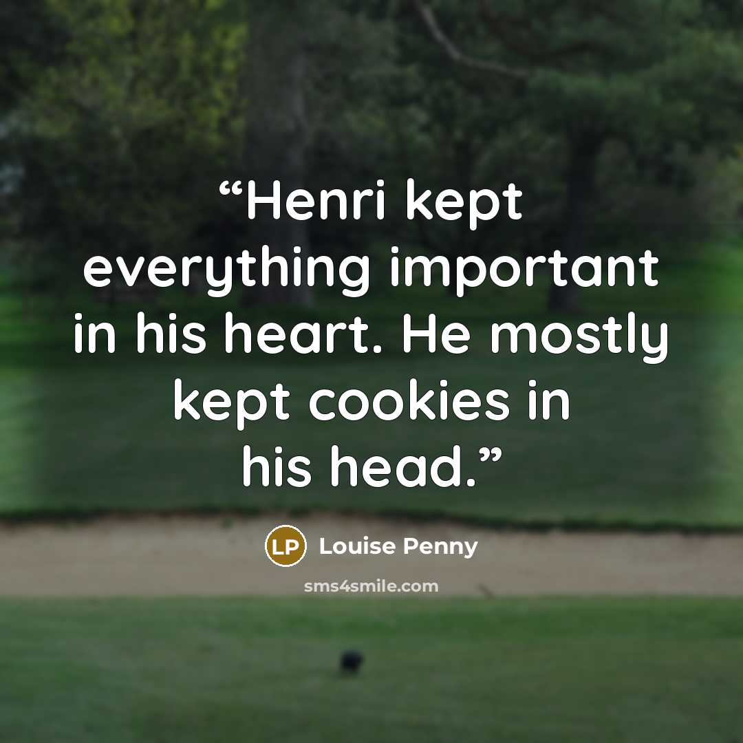 “Henri kept everything important in his heart. He mostly kept cookies in his head.” quote by Louise Penny