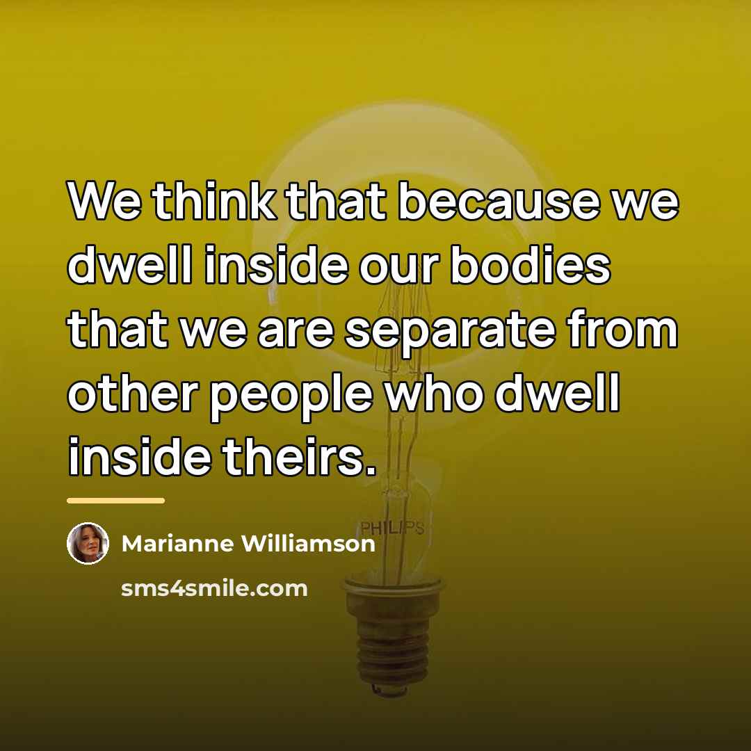 “We think that because we dwell inside our bodies that…” quote by Marianne Williamson