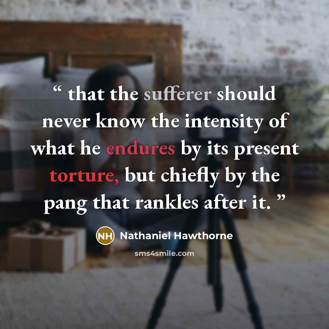 “that the sufferer should never know the intensity of what he endures by its present torture, but chiefly by the pang that rankles after it.” quote by Nathaniel Hawthorne