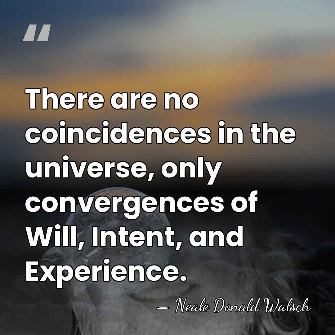 There are no coincidences in the universe, only convergences of Will, Intent,&hellip; - Neale Donald Walsch