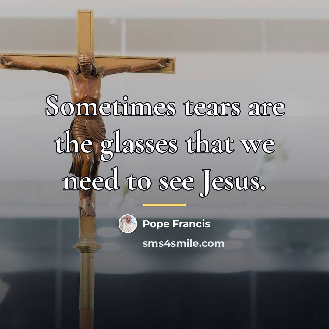 “Sometimes tears are the glasses that we need to see…” quote by Pope Francis