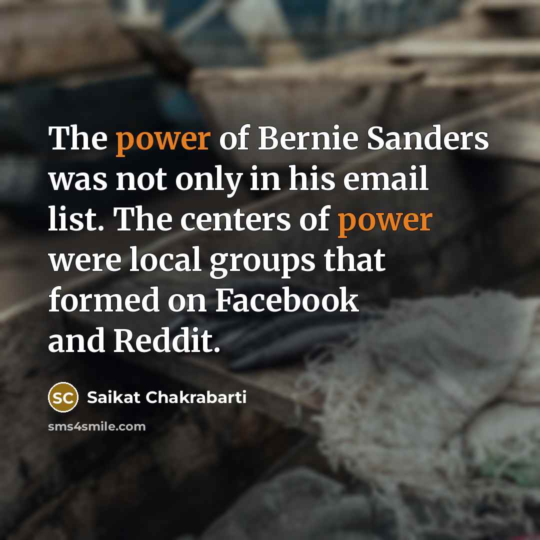 “The power of Bernie Sanders was not only in his email list. The centers of power were local groups that formed on Facebook and Reddit.” quote by Saikat Chakrabarti