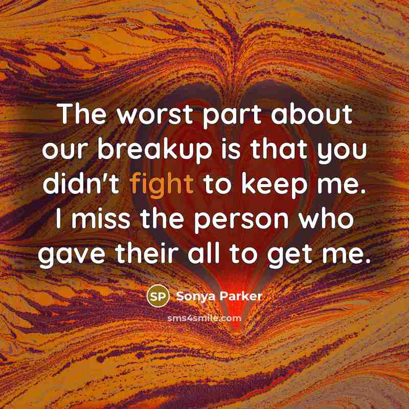“The worst part about our breakup is that you didn't fight to keep me. I miss the person who gave their all to get me.” quote by Sonya Parker
