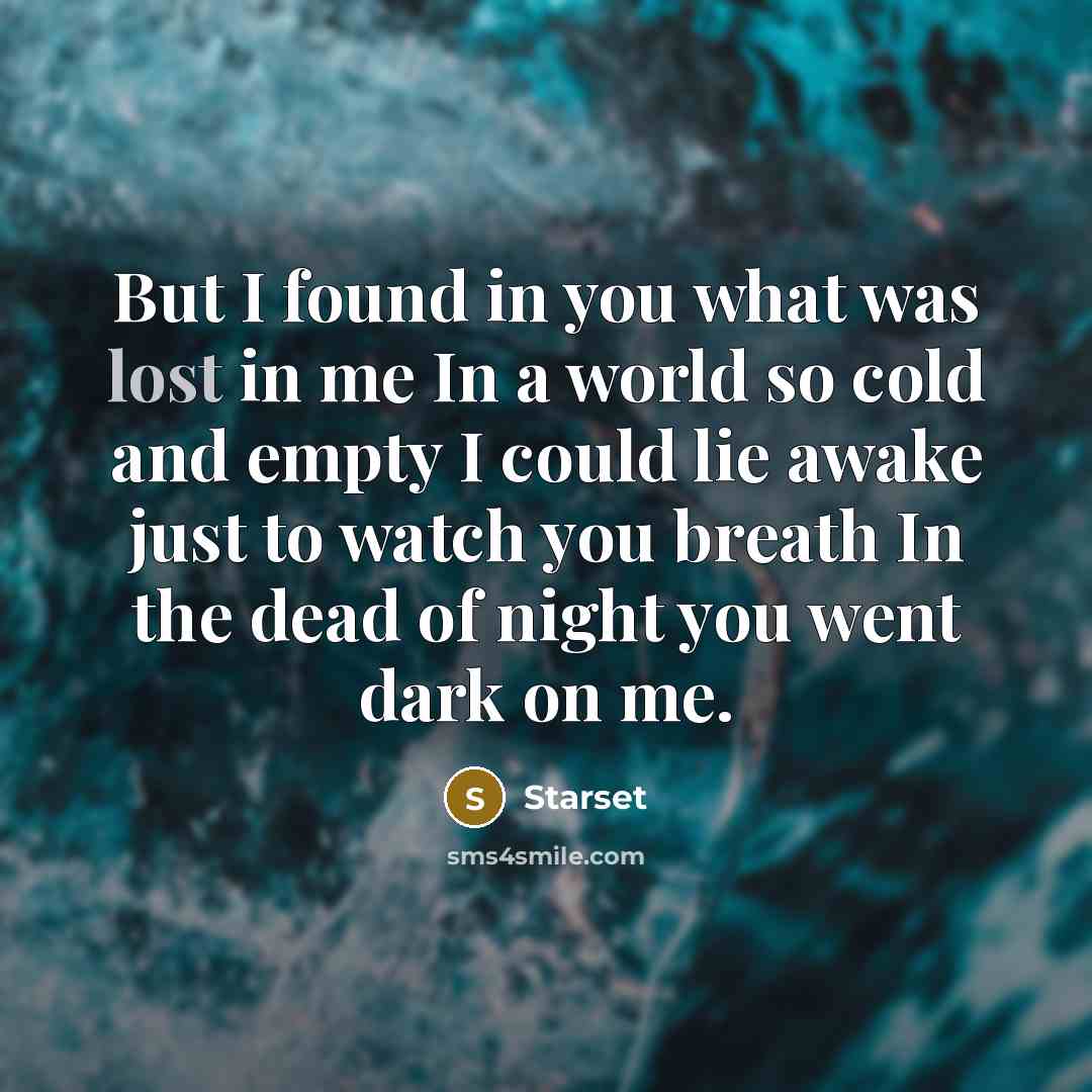 “But I found in you what was lost in me In a world so cold and empty I could lie awake just to watch you breath In the dead of night you went dark on me.” quote by Starset
