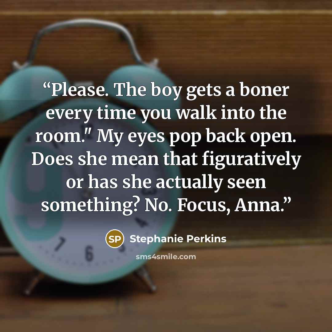 “Please. The boy gets a boner every time you walk into the room." My eyes pop back open. Does she mean that figuratively or has she actually seen something? No. Focus, Anna.” quote by Stephanie Perkins