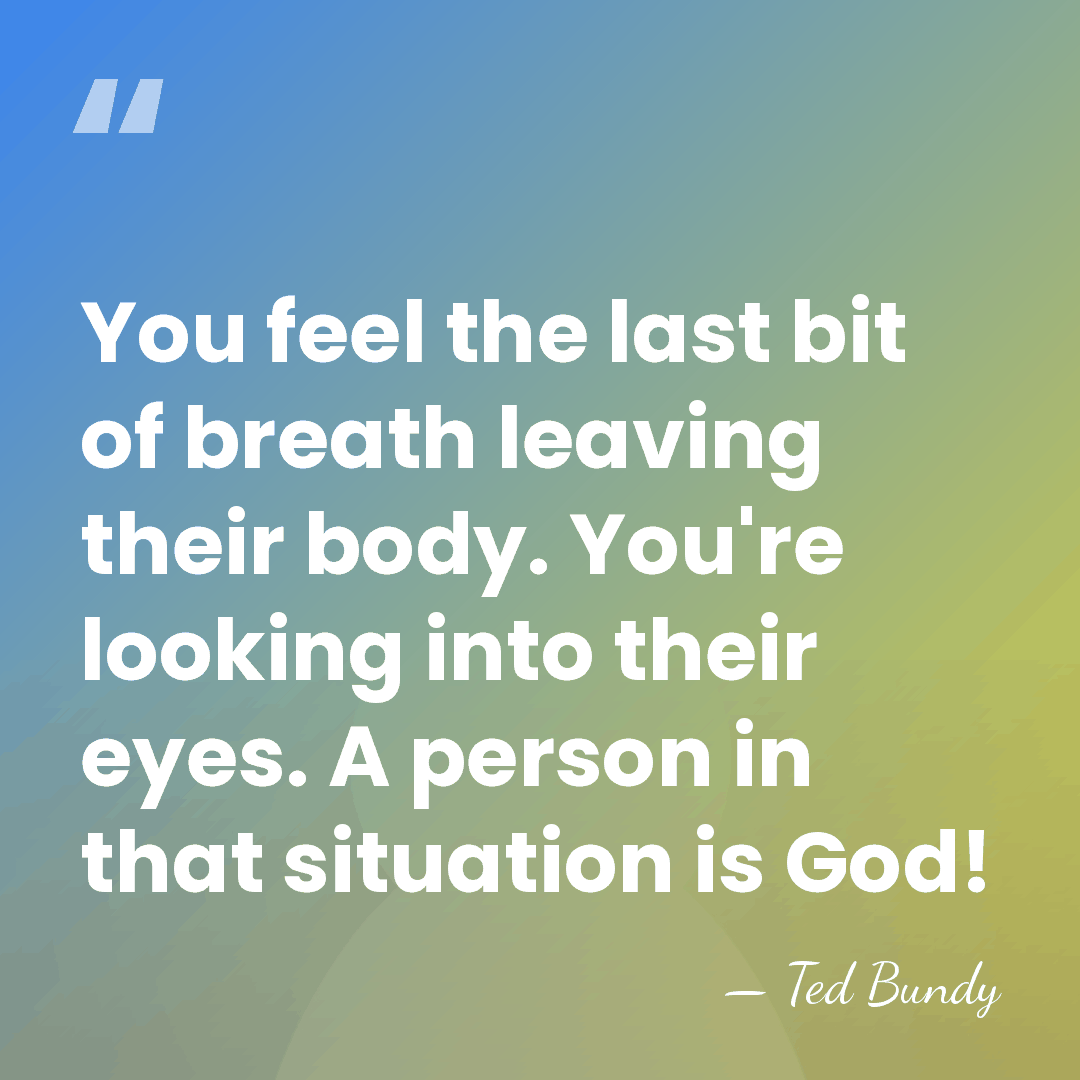 You feel the last bit of breath leaving their body. You're looking&hellip; - Ted Bundy
