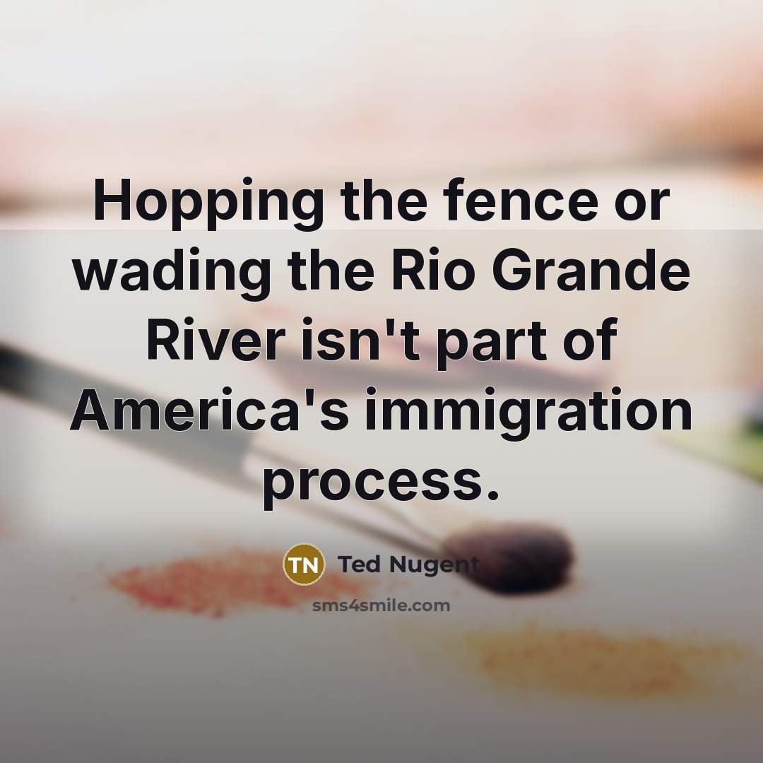 “Hopping the fence or wading the Rio Grande River isn't…” quote by Ted Nugent