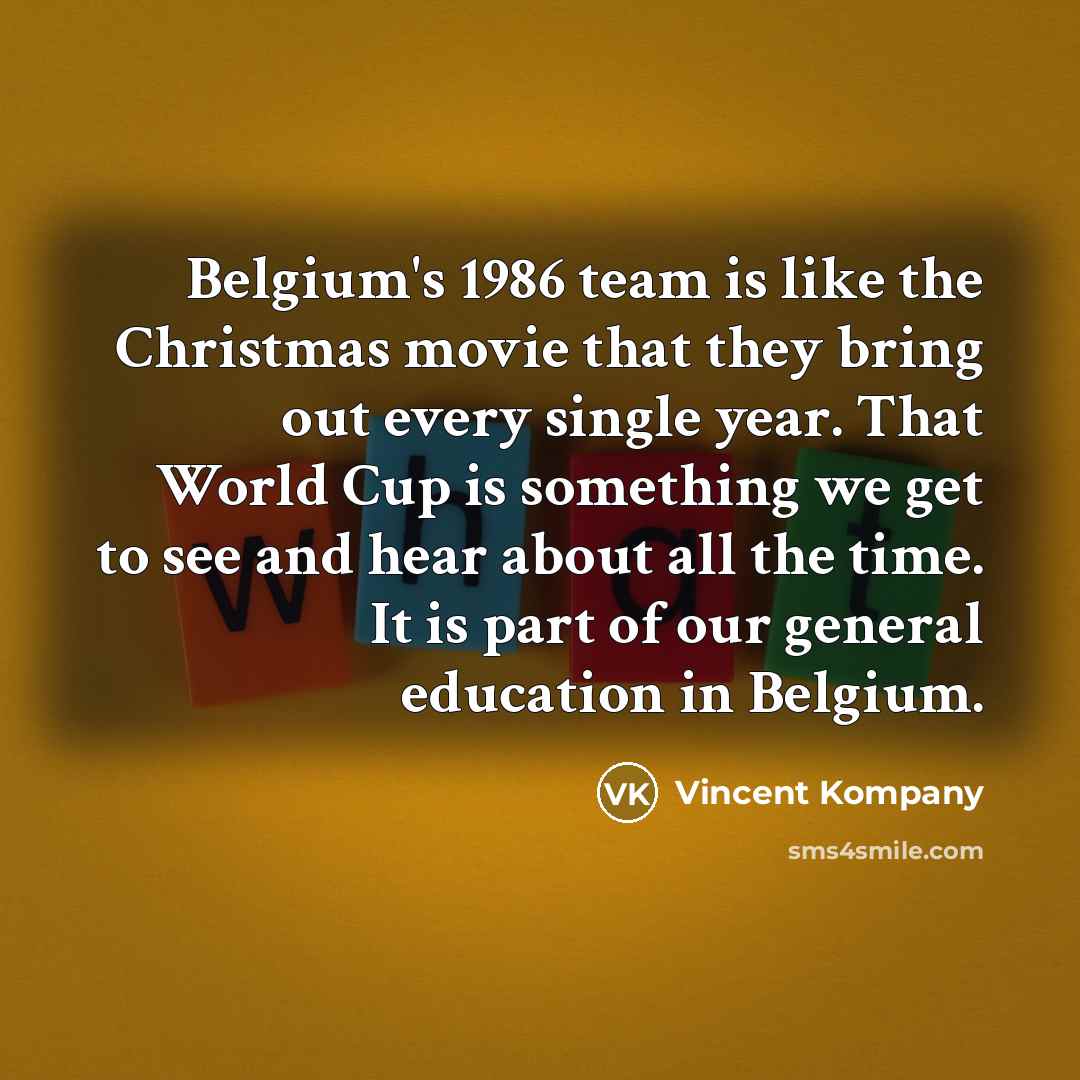 “Belgium's 1986 team is like the Christmas movie that they bring out every single year. That World Cup is something we get to see and hear about all the time. It is part of our general education in Belgium.” quote by Vincent Kompany