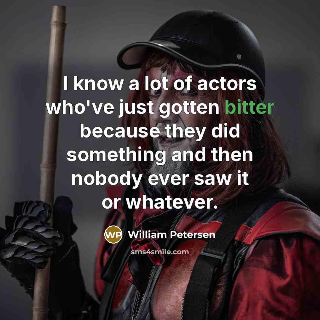 “I know a lot of actors who've just gotten bitter because they did something and then nobody ever saw it or whatever.” quote by William Petersen