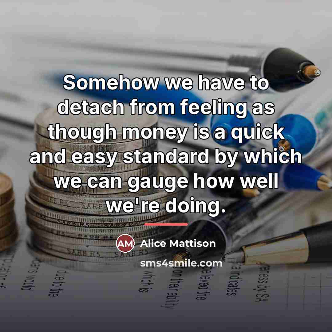 “Somehow we have to detach from feeling as though money…” quote by Alice Mattison