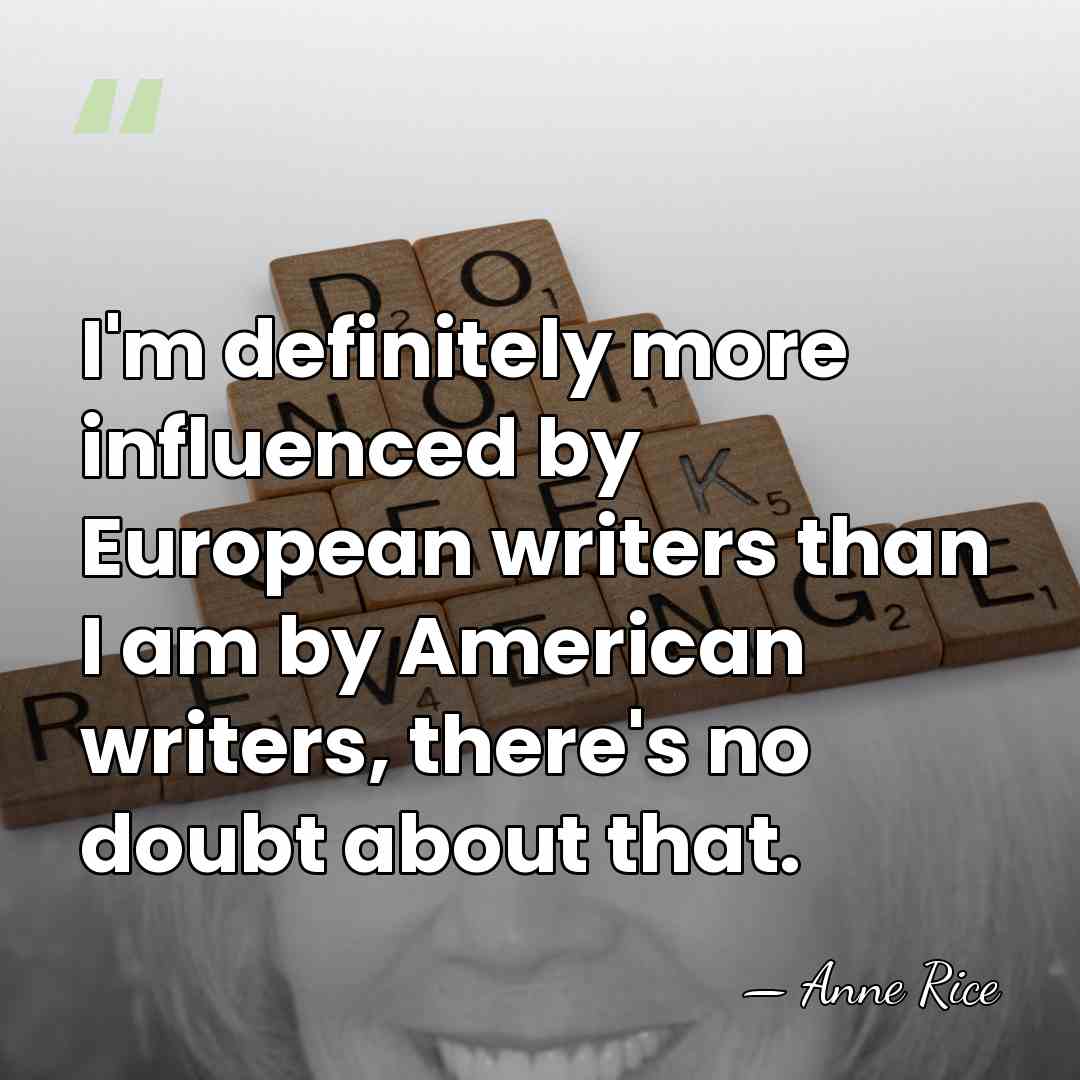 I'm definitely more influenced by European writers than I am by American&hellip; - Anne Rice