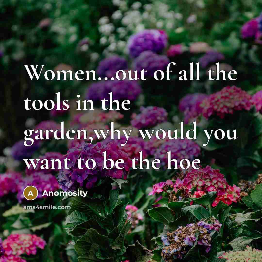 “Women...out of all the tools in the garden,why would you want to be the hoe” quote by Anomosity