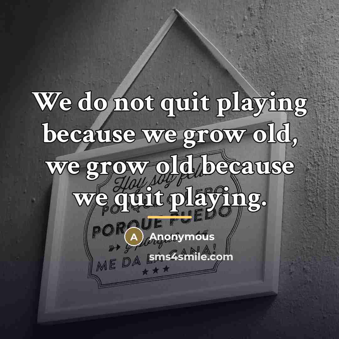“We do not quit playing because we grow old, we…” quote by Anonymous