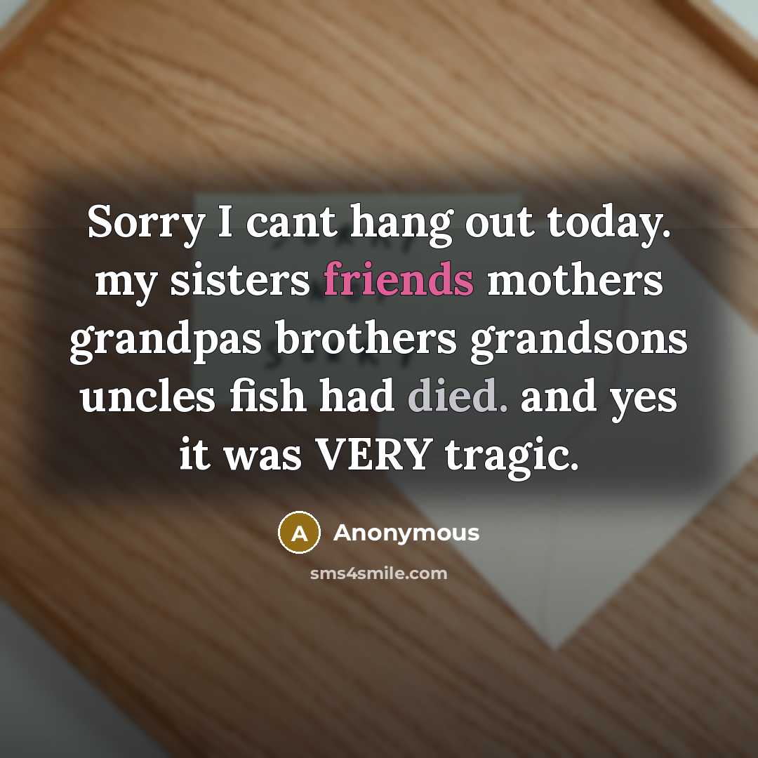 “Sorry I cant hang out today. my sisters friends mothers grandpas brothers grandsons uncles fish had died. and yes it was VERY tragic.” quote by Anonymous