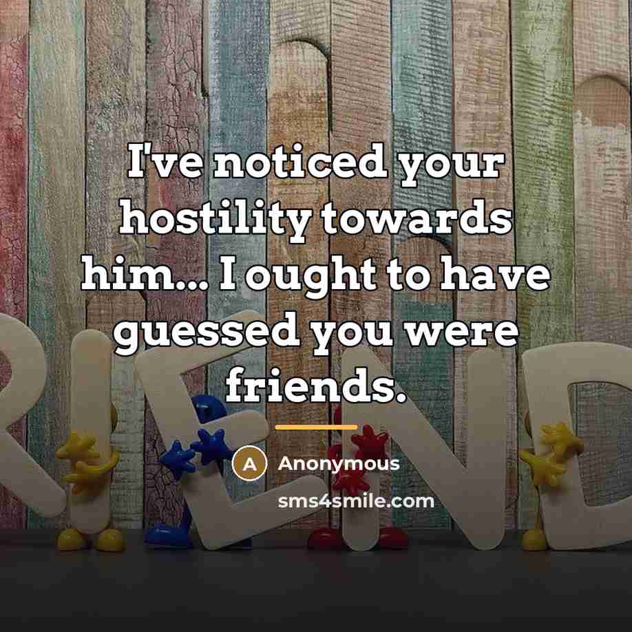 “I've noticed your hostility towards him... I ought to have…” quote by Anonymous