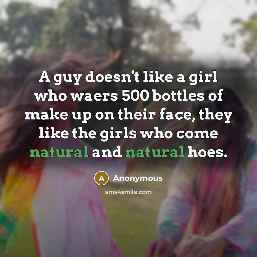 “A guy doesn't like a girl who waers 500 bottles of make up on their face, they like the girls who come natural and natural hoes.” quote by Anonymous