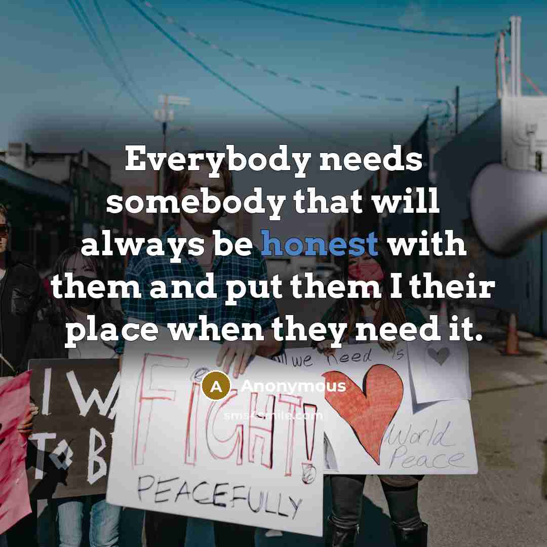 “Everybody needs somebody that will always be honest with them and put them I their place when they need it.” quote by Anonymous