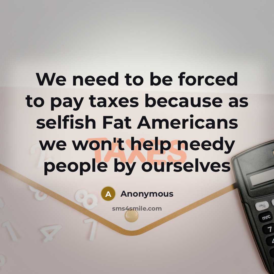 “We need to be forced to pay taxes because as selfish Fat Americans we won't help needy people by ourselves” quote by Anonymous