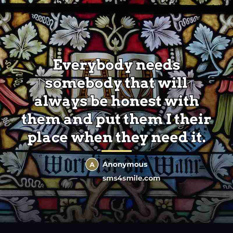 “Everybody needs somebody that will always be honest with them…” quote by Anonymous