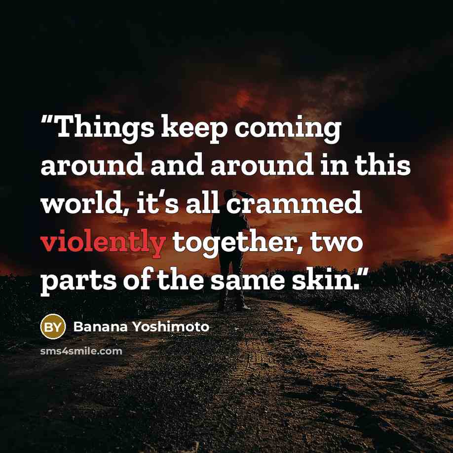“Things keep coming around and around in this world, it’s all crammed violently together, two parts of the same skin.” quote by Banana Yoshimoto