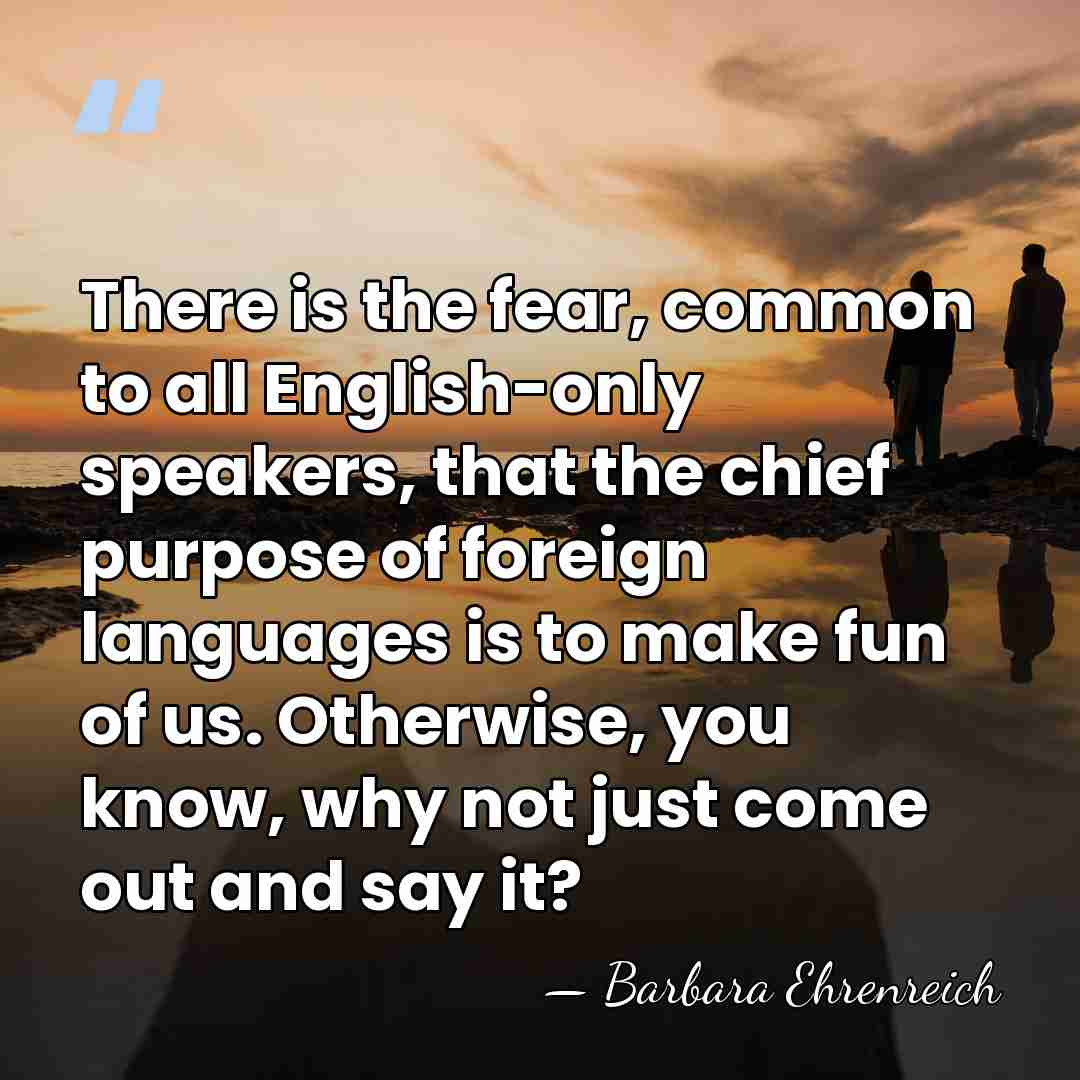 There is the fear, common to all English-only speakers, that the chief&hellip; - Barbara Ehrenreich