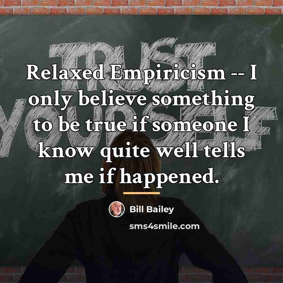 “Relaxed Empiricism -- I only believe something to be true…” quote by Bill Bailey