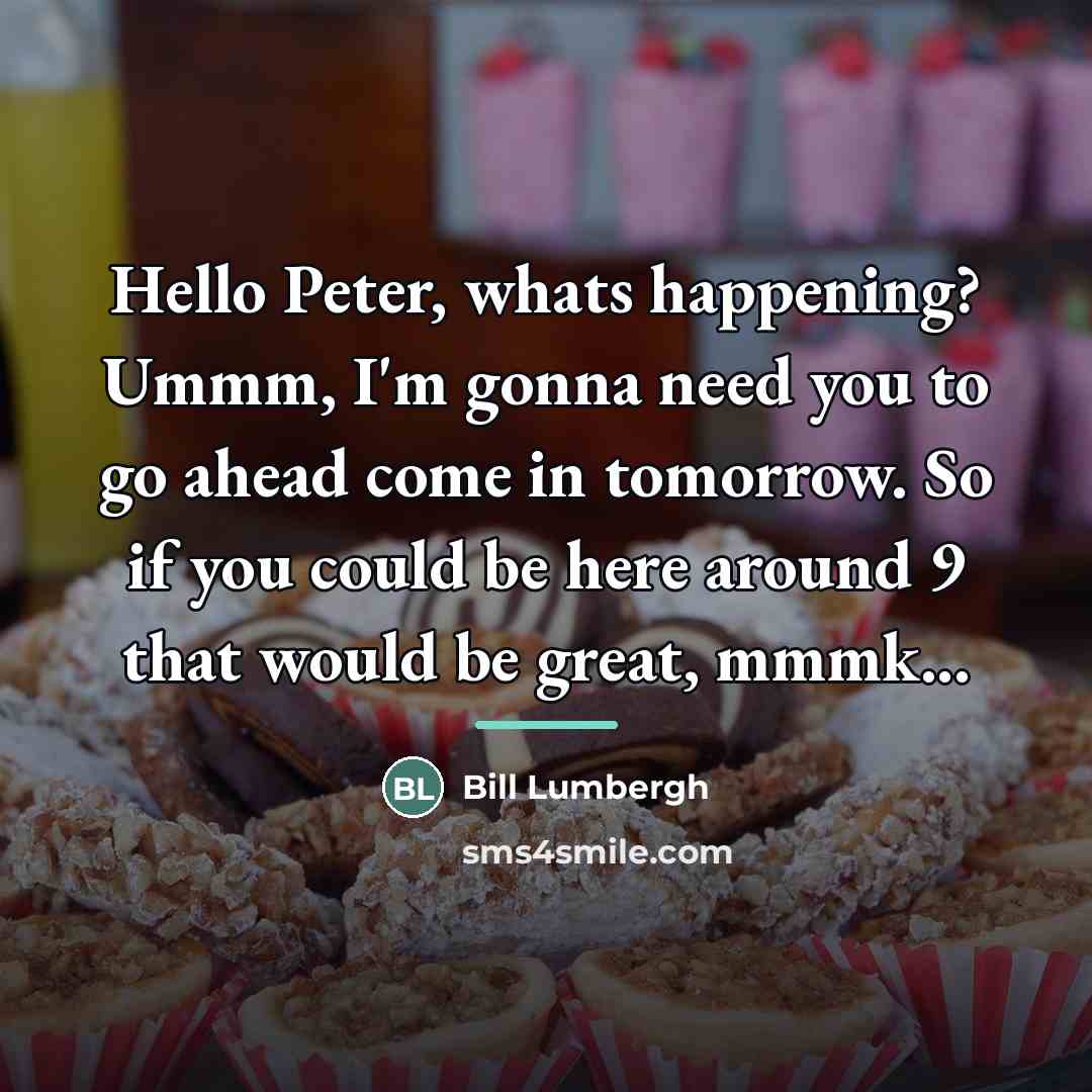 “Hello Peter, whats happening? Ummm, I'm gonna need you to…” quote by Bill Lumbergh