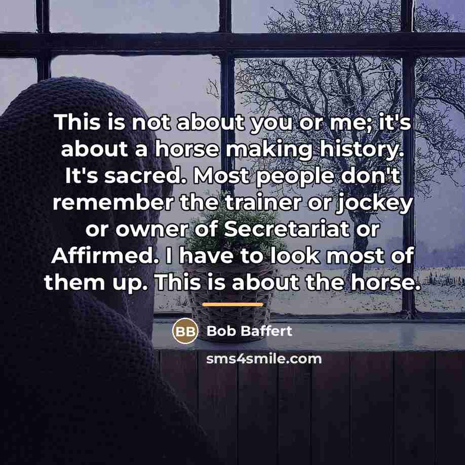 “This is not about you or me; it's about a…” quote by Bob Baffert