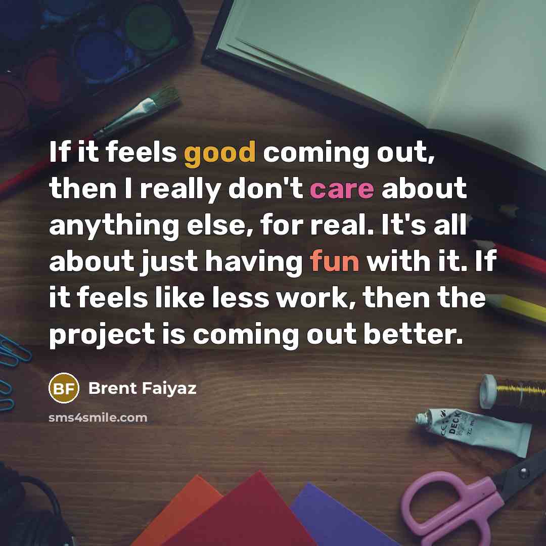 “If it feels good coming out, then I really don't care about anything else, for real. It's all about just having fun with it. If it feels like less work, then the project is coming out better.” quote by Brent Faiyaz