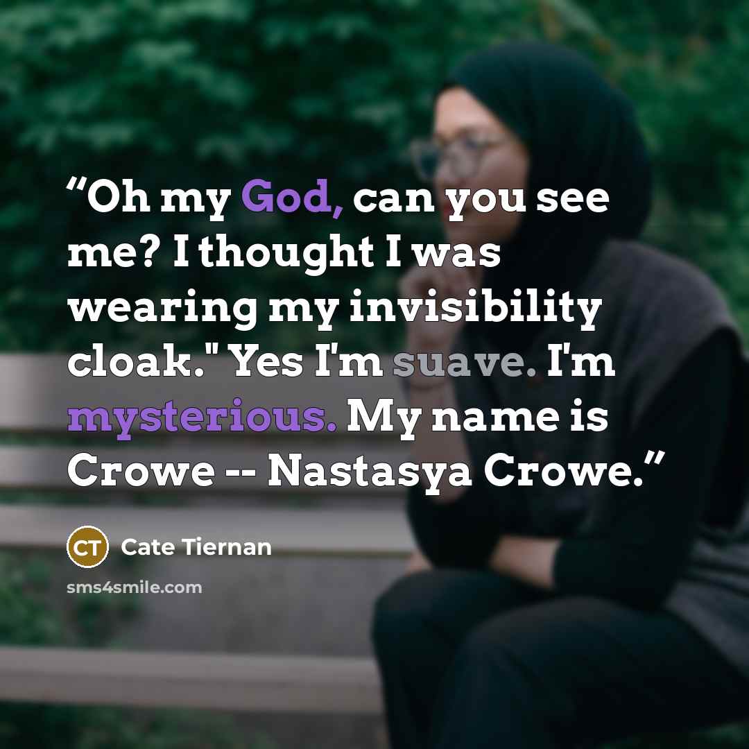 “Oh my God, can you see me? I thought I was wearing my invisibility cloak." Yes I'm suave. I'm mysterious. My name is Crowe -- Nastasya Crowe.” quote by Cate Tiernan