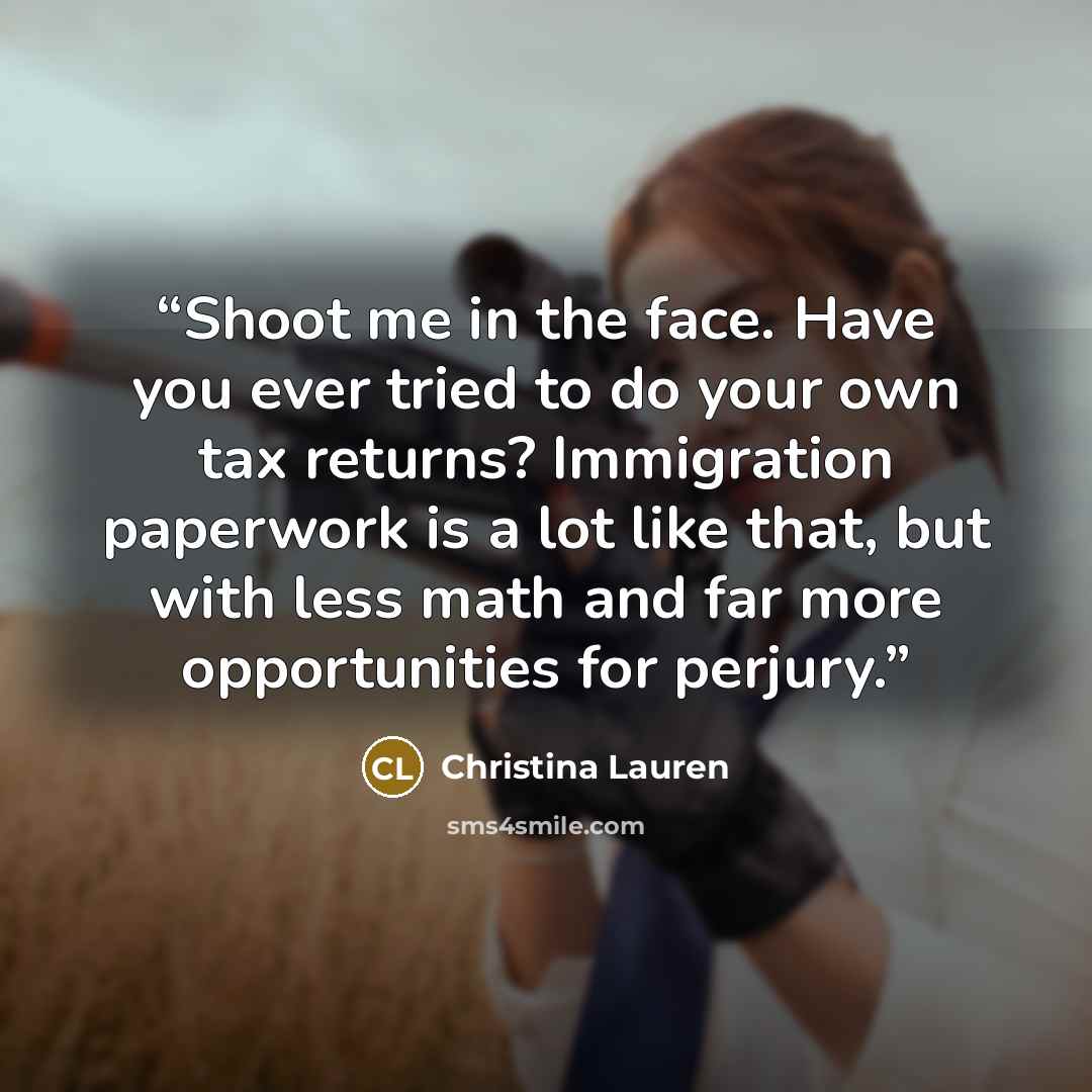 “Shoot me in the face. Have you ever tried to do your own tax returns? Immigration paperwork is a lot like that, but with less math and far more opportunities for perjury.” quote by Christina Lauren