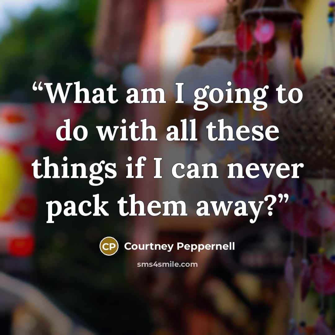 “What am I going to do with all these things if I can never pack them away?” quote by Courtney Peppernell
