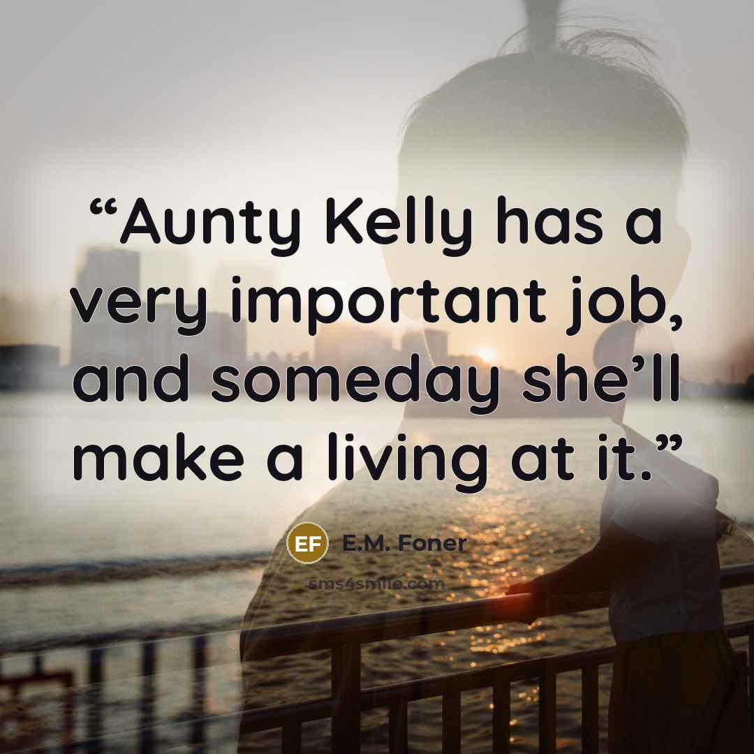 “Aunty Kelly has a very important job, and someday she’ll make a living at it.” quote by E.M. Foner