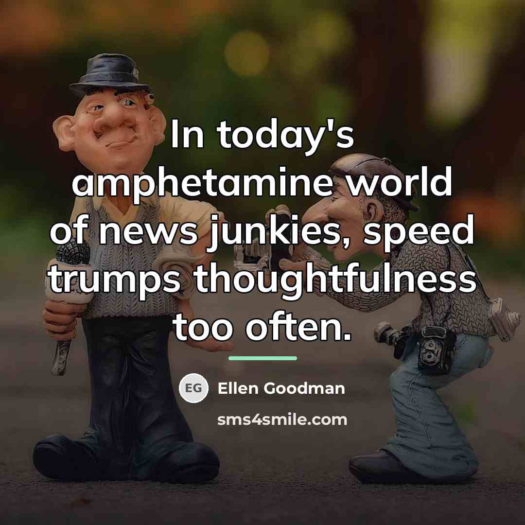 “In today's amphetamine world of news junkies, speed trumps thoughtfulness…” quote by Ellen Goodman