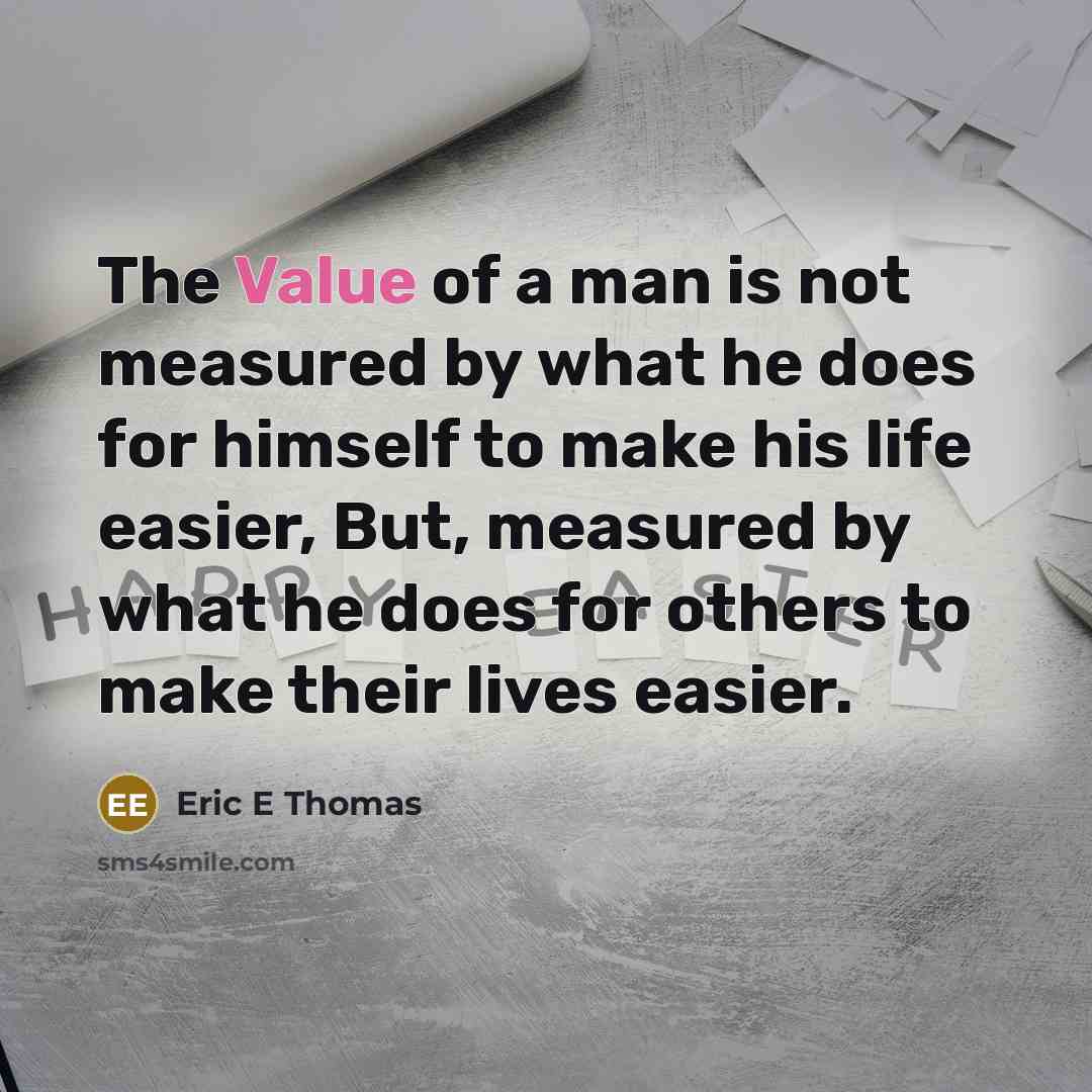 “The Value of a man is not measured by what he does for himself to make his life easier, But, measured by what he does for others to make their lives easier.” quote by Eric E Thomas