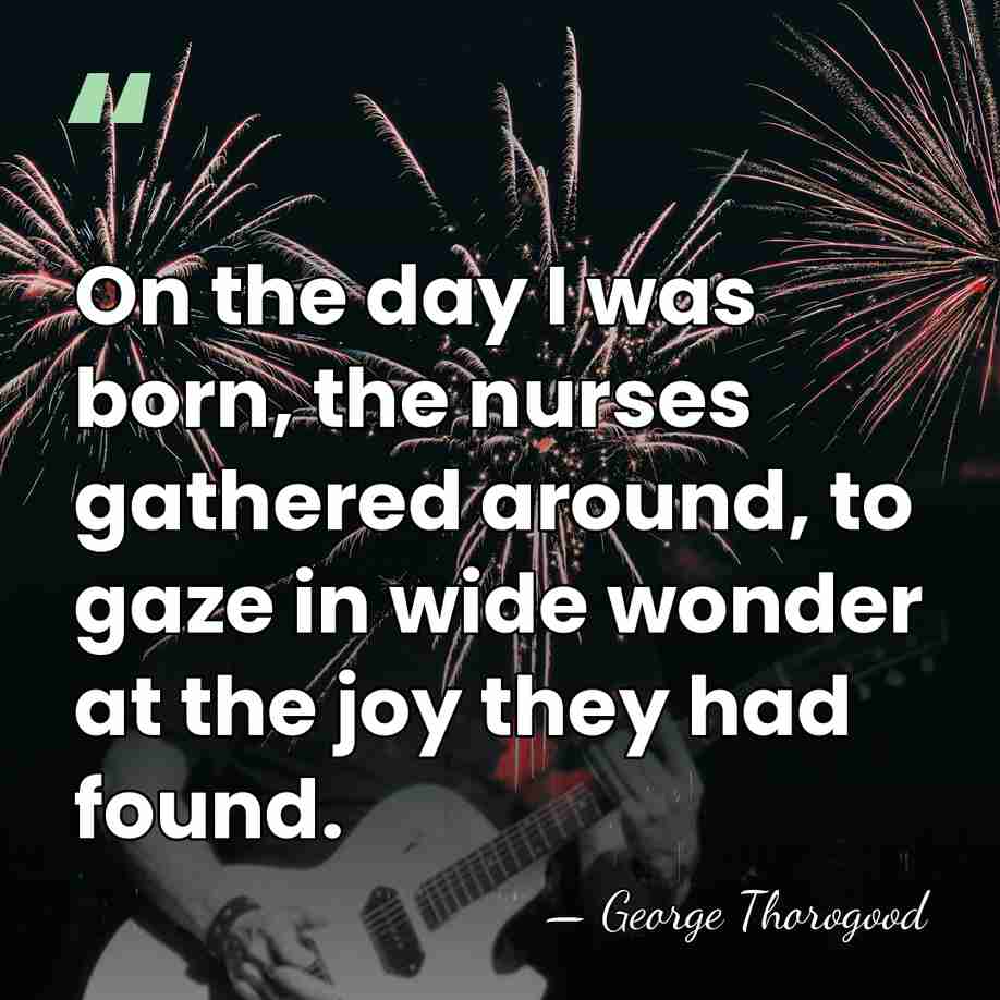 On the day I was born, the nurses gathered around, to gaze&hellip; - George Thorogood