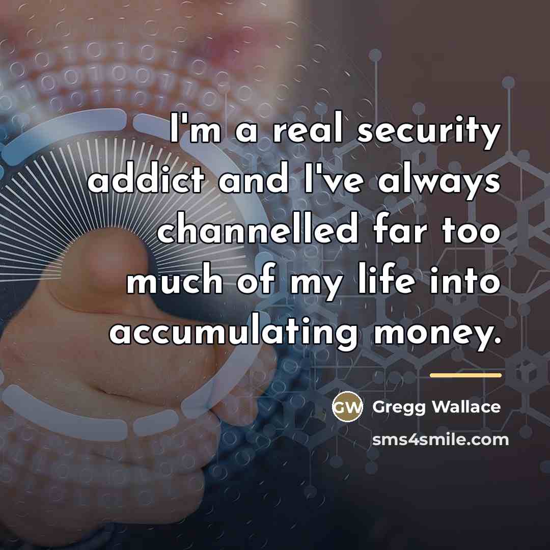 “I'm a real security addict and I've always channelled far…” quote by Gregg Wallace