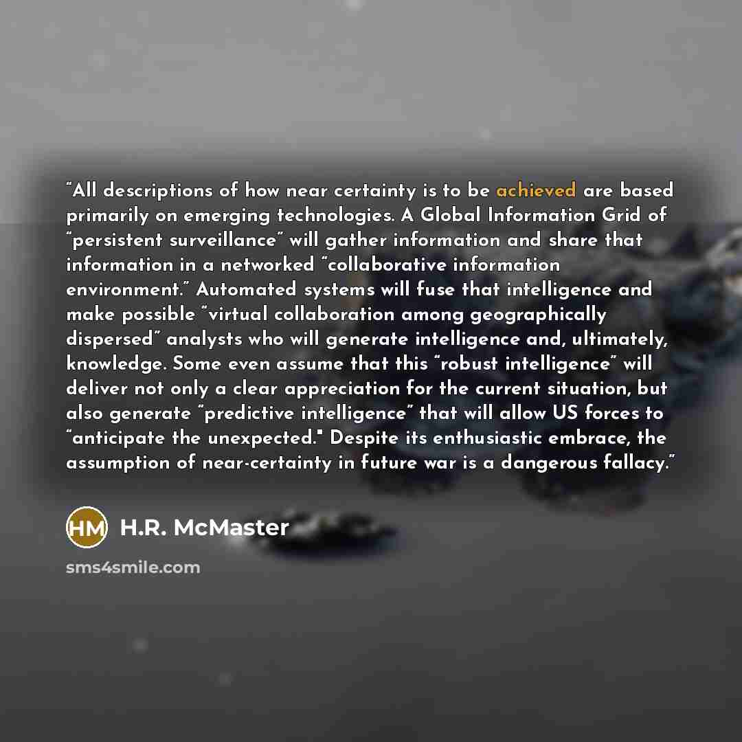 “All descriptions of how near certainty is to be achieved are based primarily on emerging technologies. A Global Information Grid of “persistent surveillance” will gather information and share that information in a networked “collaborative information environment.” Automated systems will fuse that…” quote by H.R. McMaster