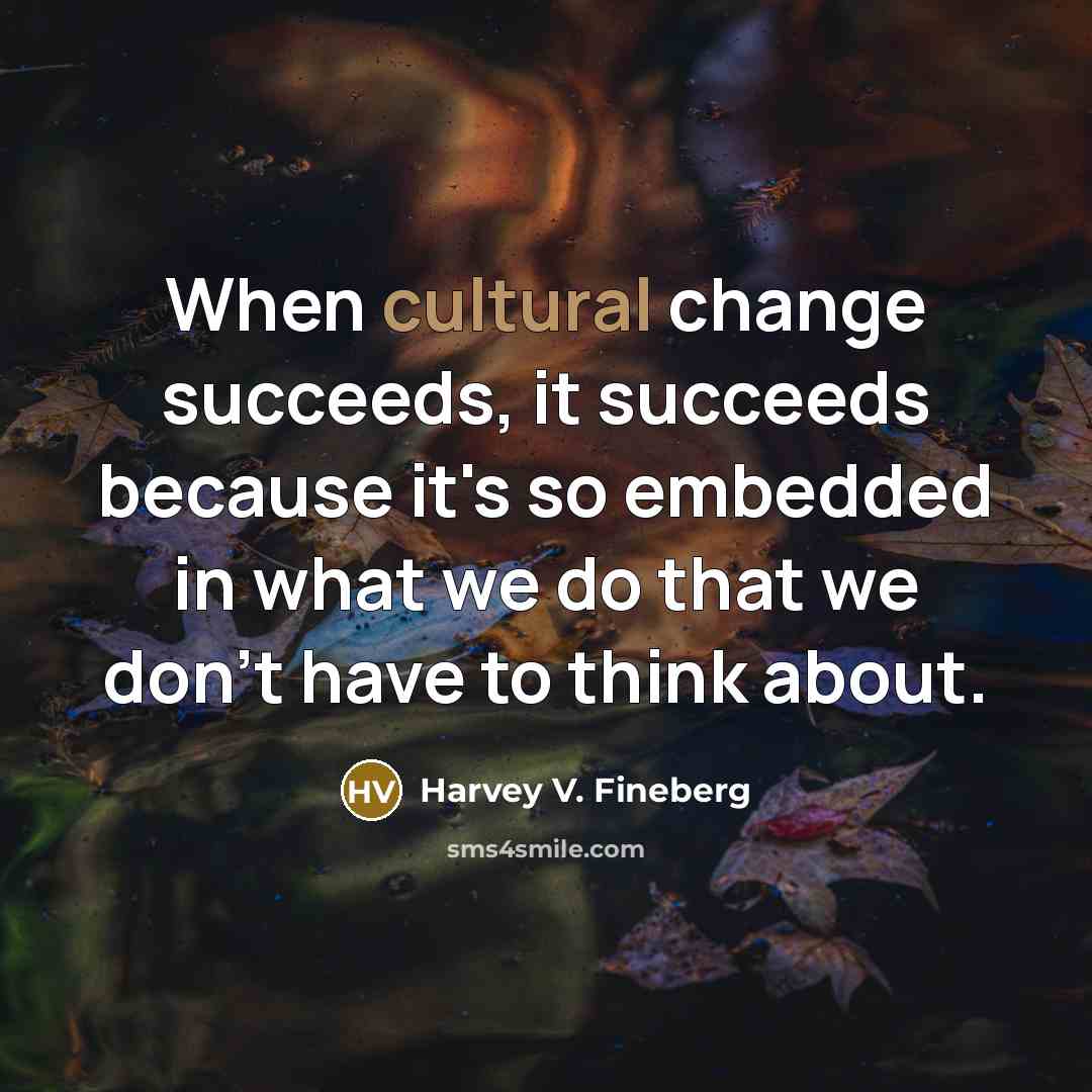 “When cultural change succeeds, it succeeds because it's so embedded…” quote by Harvey V. Fineberg
