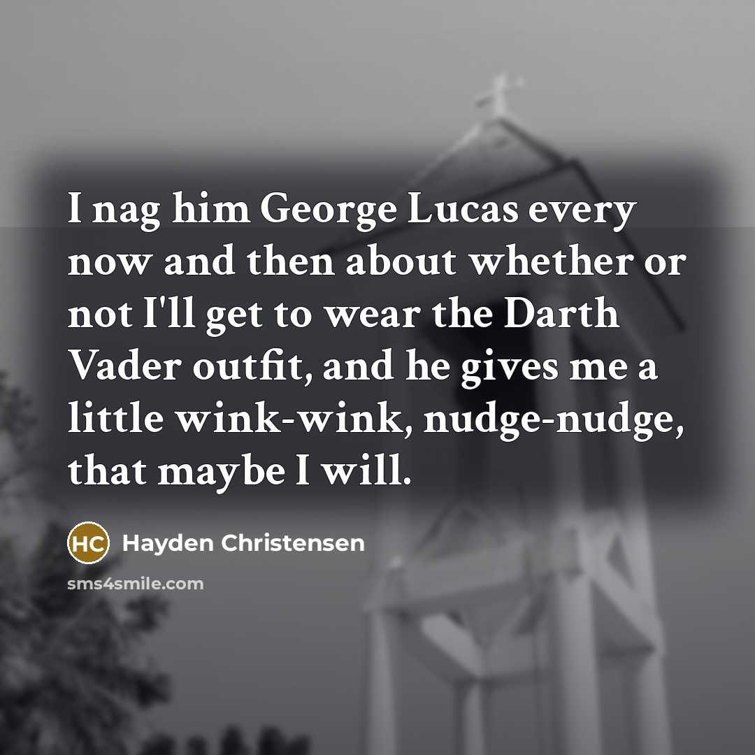 “I nag him George Lucas every now and then about whether or not I'll get to wear the Darth Vader outfit, and he gives me a little wink-wink, nudge-nudge, that maybe I will.” quote by Hayden Christensen