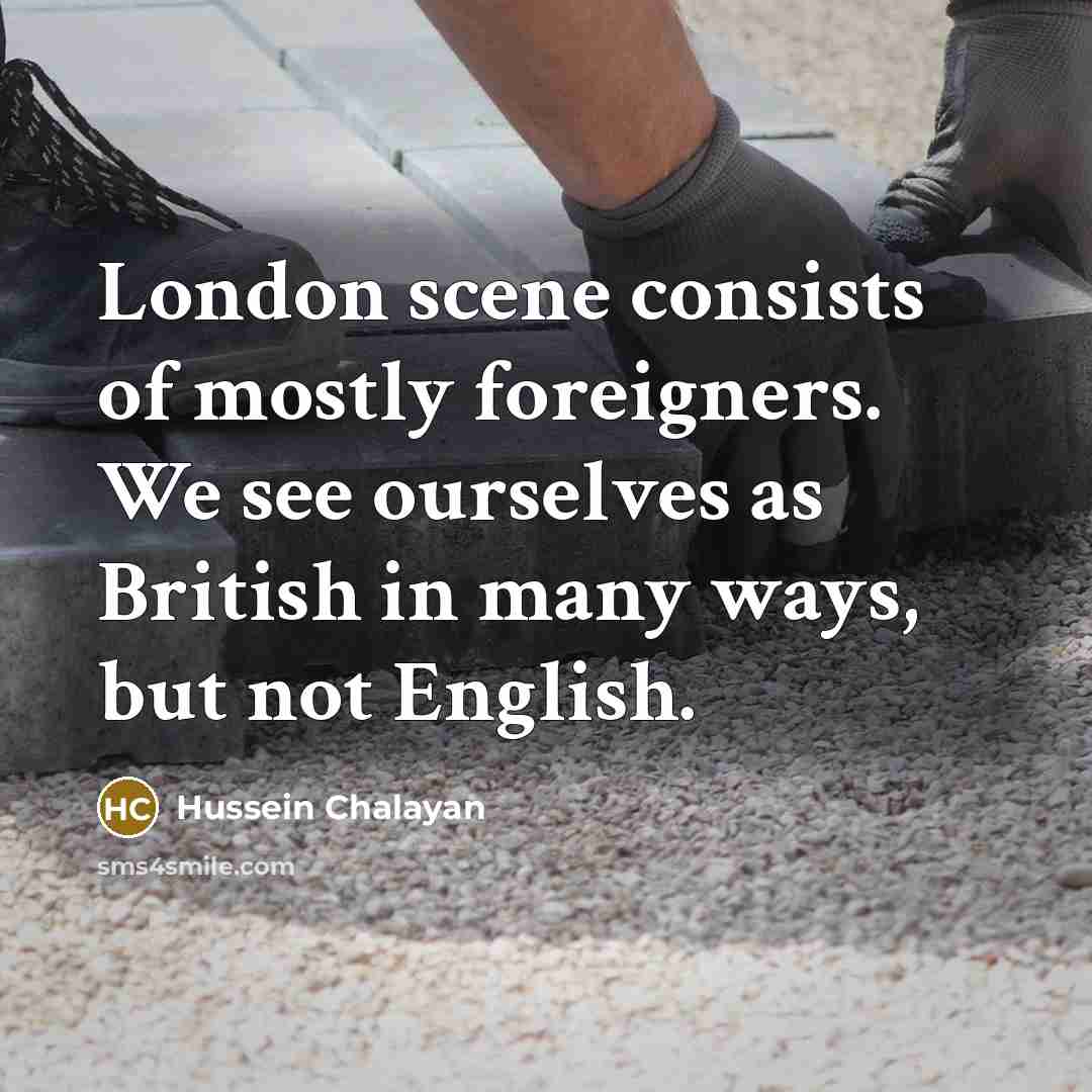 “London scene consists of mostly foreigners. We see ourselves as British in many ways, but not English.” quote by Hussein Chalayan