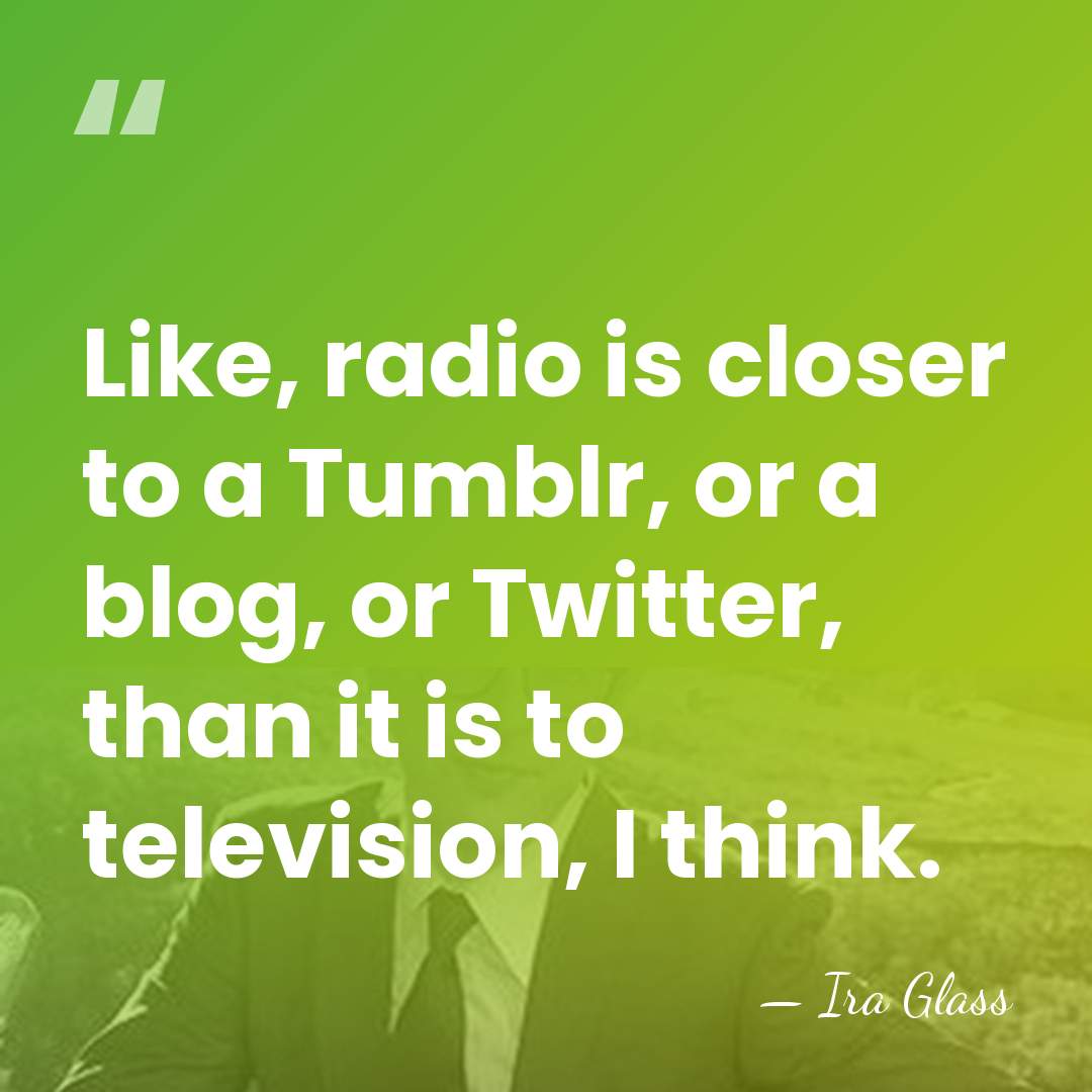 Like, radio is closer to a Tumblr, or a blog, or Twitter,&hellip; - Ira Glass
