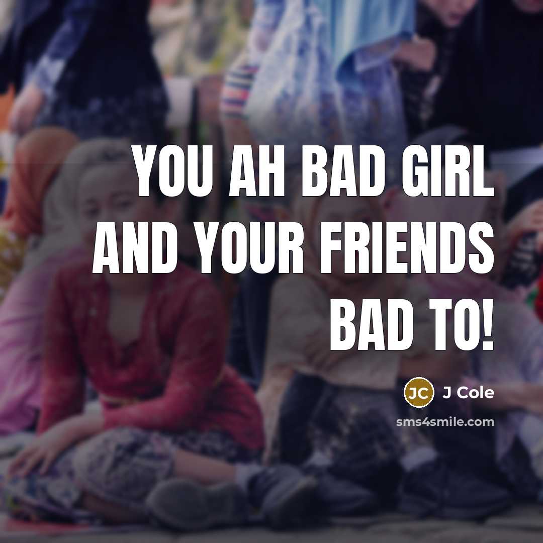 “You Ah Bad Girl and Your Friends Bad To!…” quote by J Cole